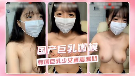 国产巨乳嫩模 韩国巨乳少女直播漏奶