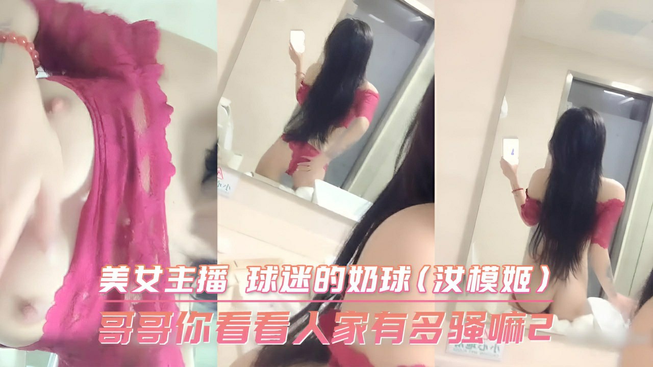 哥哥你看看人家有多骚嘛2 美女主播 球迷的奶球(汝模姬)