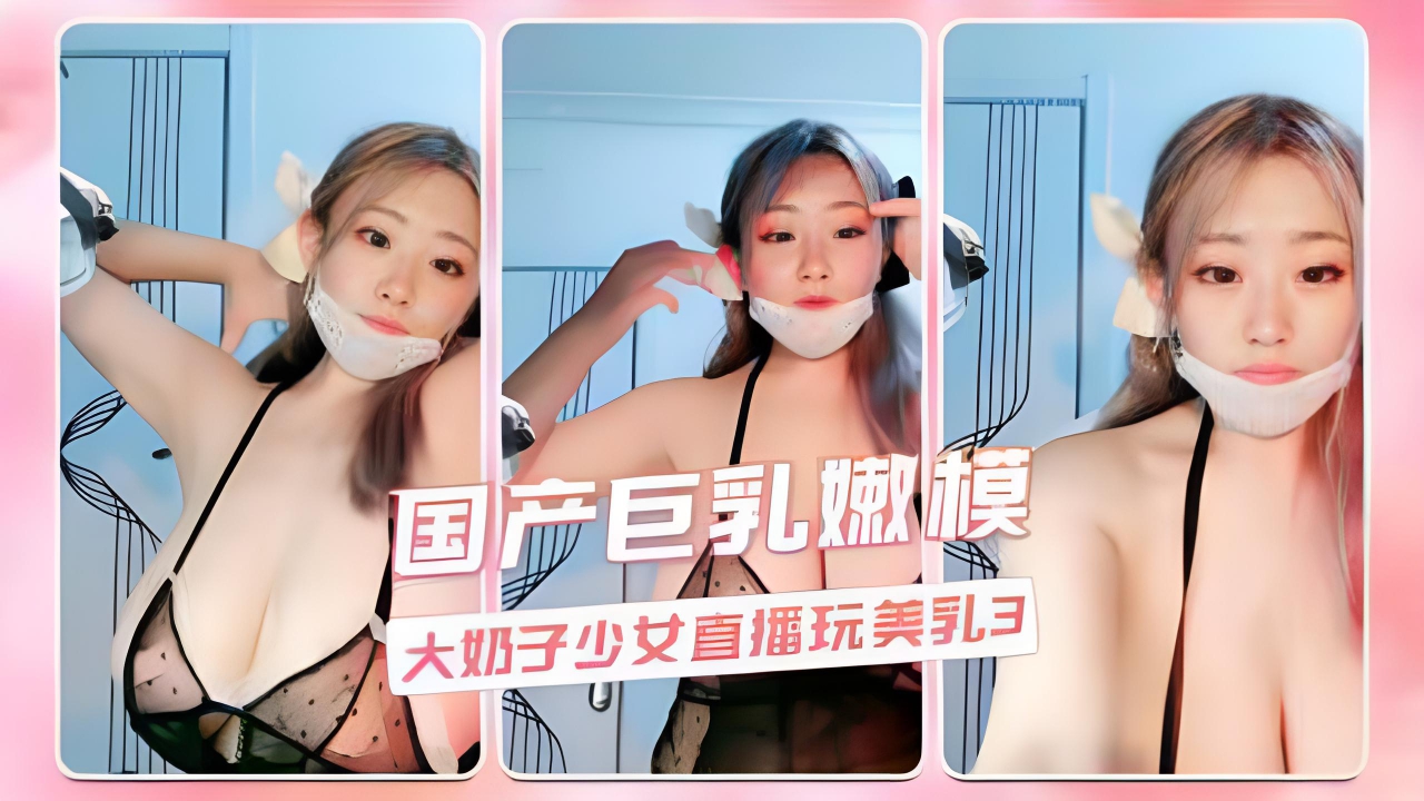 国产巨乳嫩模 大奶子少女直播玩美乳3