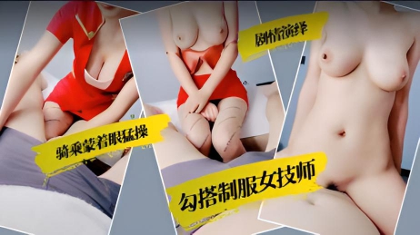 ①『真实勾搭女技师』极品巨乳贝壳逼，骚母狗被操的哇哇叫}