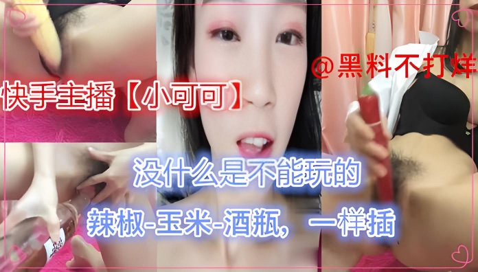 ①精品泄密-快手主播【小可可】辣椒-玉米-酒瓶!没什么是不能玩的