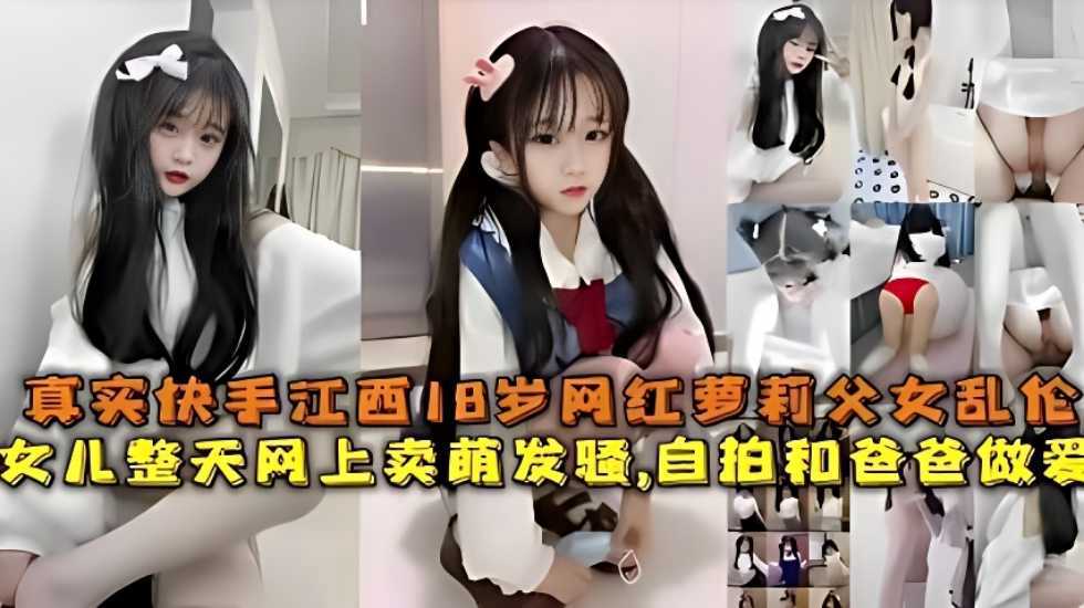 海角社区真实快手江西18岁网红萝莉父女乱伦,女儿整天网上卖萌发骚自拍和爸爸做爱