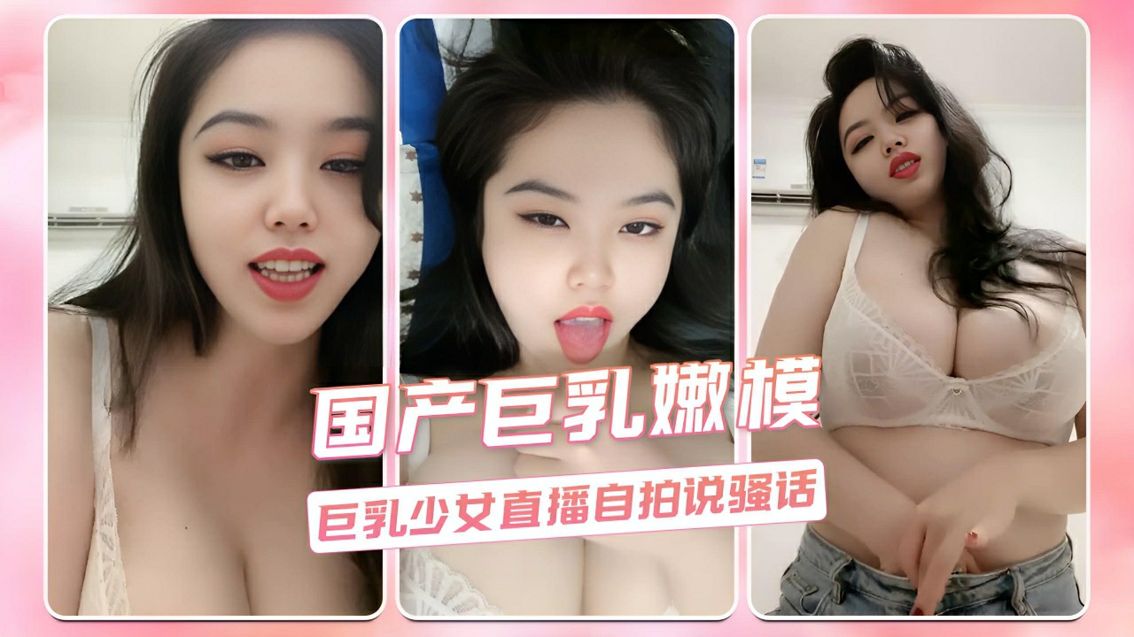 国产巨乳嫩模 巨乳少女直播自拍说骚话