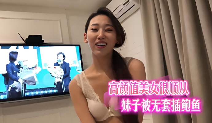 高颜值美女很顺从,妹子被无套插鲍鱼