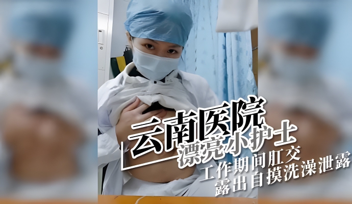 云南医院漂亮小护士 工作期间肛交露出自摸洗澡泄露