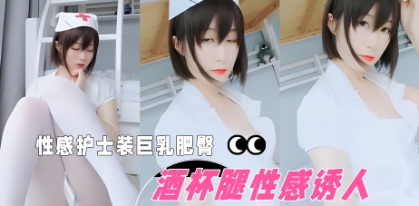 清纯反差小姐姐 身穿性感护士装巨乳肥臀 酒杯腿性感诱人 各种骚话不断 ”后入实在太深了 会坏掉的！”