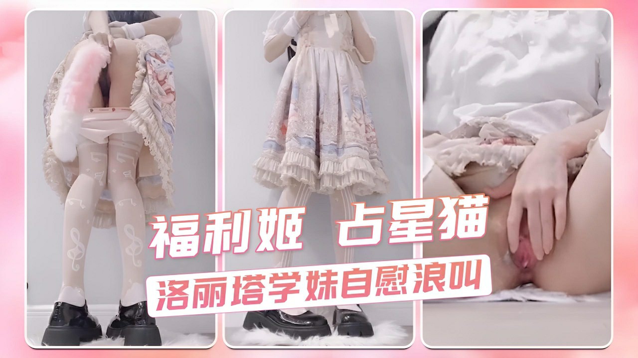 福利姬 占星猫 洛丽塔学妹自慰浪叫