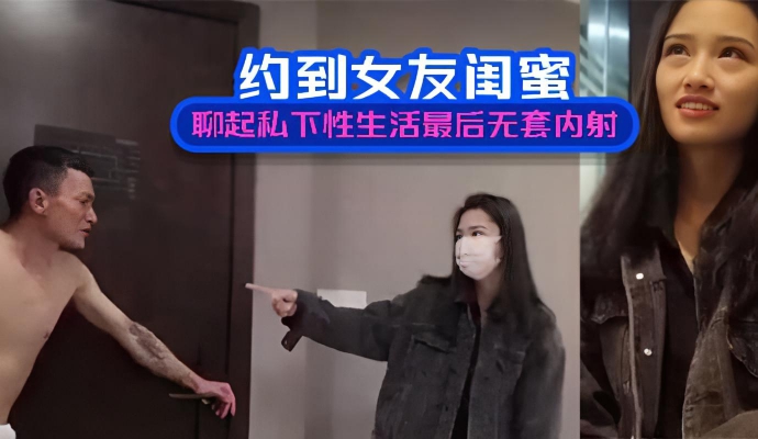 约到女友闺蜜聊起了私下性生活最后无套内射